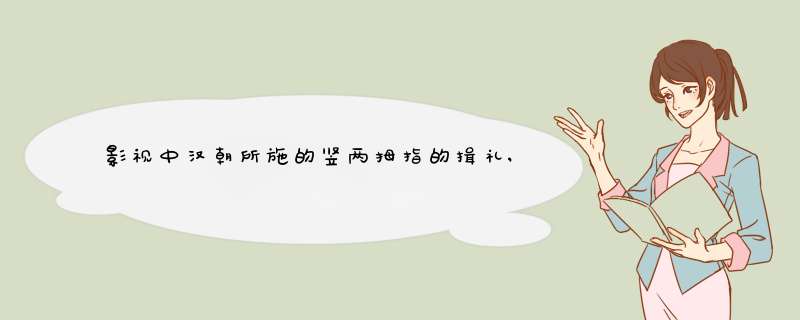 影视中汉朝所施的竖两拇指的揖礼,在历史上是存在的 吗？,第1张
